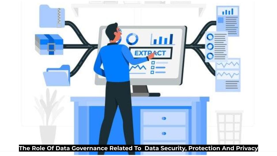 The Role Of Data Governance Related To  Data Security, Protection And Privacy