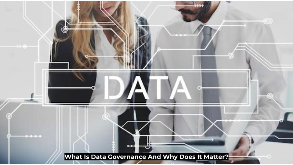 What Is Data Governance And Why Does It Matter?